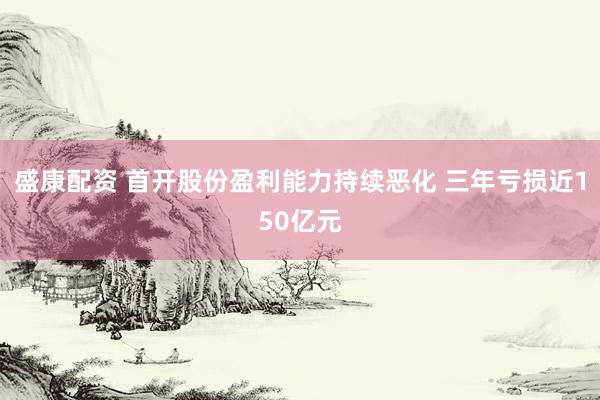 盛康配资 首开股份盈利能力持续恶化 三年亏损近150亿元