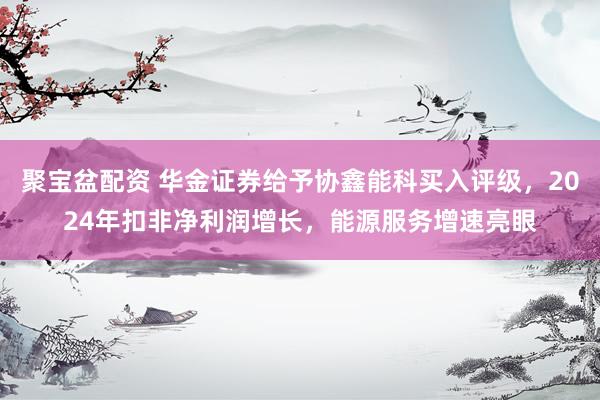聚宝盆配资 华金证券给予协鑫能科买入评级，2024年扣非净利润增长，能源服务增速亮眼
