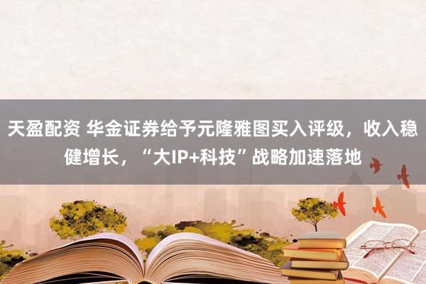 天盈配资 华金证券给予元隆雅图买入评级，收入稳健增长，“大IP+科技”战略加速落地