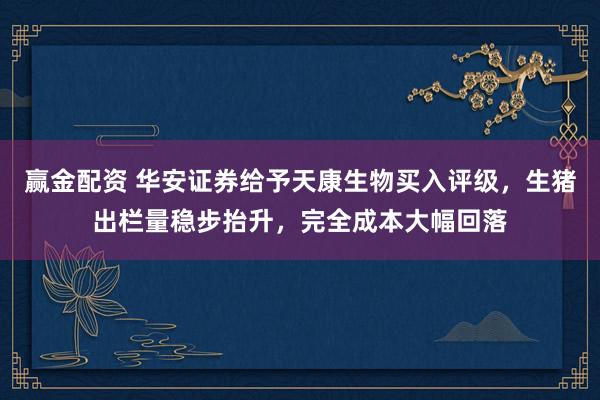 赢金配资 华安证券给予天康生物买入评级，生猪出栏量稳步抬升，完全成本大幅回落
