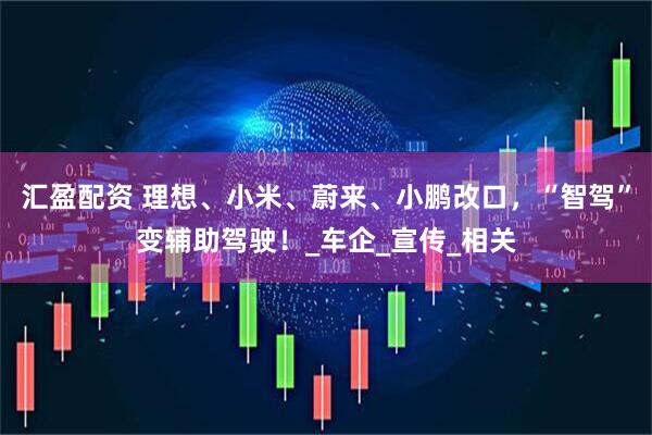 汇盈配资 理想、小米、蔚来、小鹏改口，“智驾”变辅助驾驶！_车企_宣传_相关