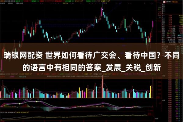 瑞银网配资 世界如何看待广交会、看待中国？不同的语言中有相同的答案_发展_关税_创新