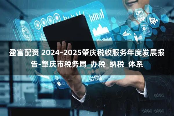 盈富配资 2024-2025肇庆税收服务年度发展报告-肇庆市税务局_办税_纳税_体系