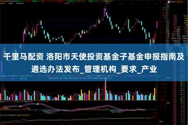千里马配资 洛阳市天使投资基金子基金申报指南及遴选办法发布_管理机构_要求_产业