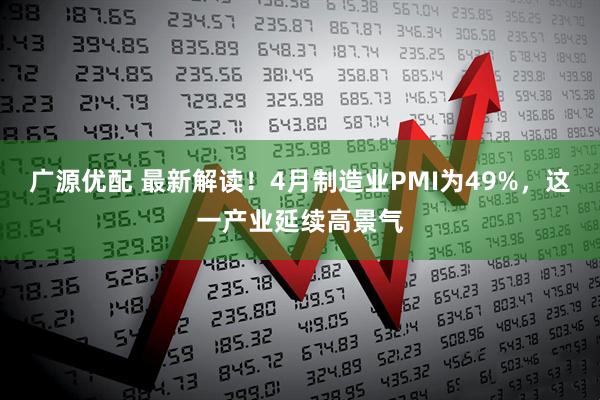 广源优配 最新解读！4月制造业PMI为49%，这一产业延续高景气