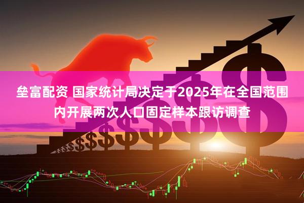 垒富配资 国家统计局决定于2025年在全国范围内开展两次人口固定样本跟访调查