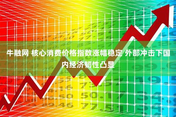 牛融网 核心消费价格指数涨幅稳定 外部冲击下国内经济韧性凸显