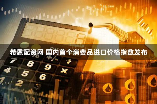 希恩配资网 国内首个消费品进口价格指数发布