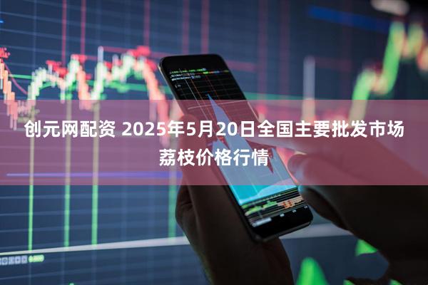 创元网配资 2025年5月20日全国主要批发市场荔枝价格行情