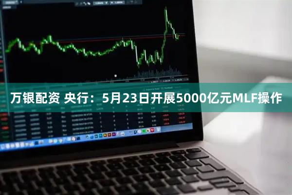万银配资 央行：5月23日开展5000亿元MLF操作
