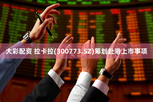 大彩配资 拉卡拉(300773.SZ)筹划赴港上市事项