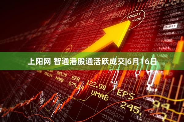 上阳网 智通港股通活跃成交|6月16日