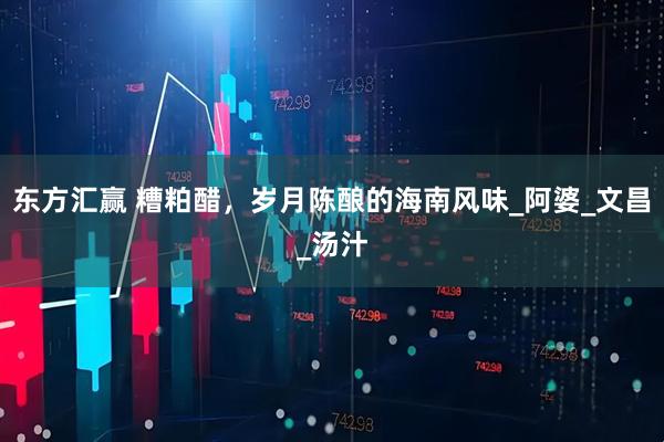 东方汇赢 糟粕醋，岁月陈酿的海南风味_阿婆_文昌_汤汁