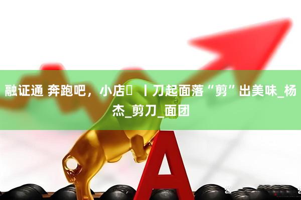 融证通 奔跑吧，小店㊺丨刀起面落“剪”出美味_杨杰_剪刀_面团