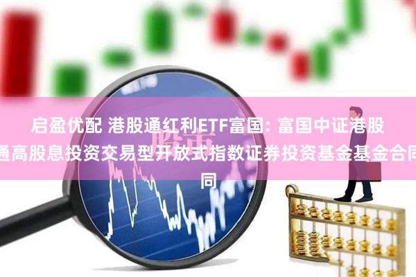 启盈优配 港股通红利ETF富国: 富国中证港股通高股息投资交易型开放式指数证券投资基金基金合同