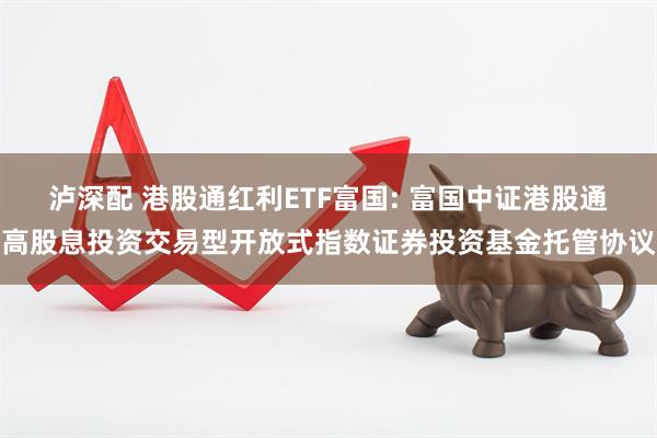 泸深配 港股通红利ETF富国: 富国中证港股通高股息投资交易型开放式指数证券投资基金托管协议