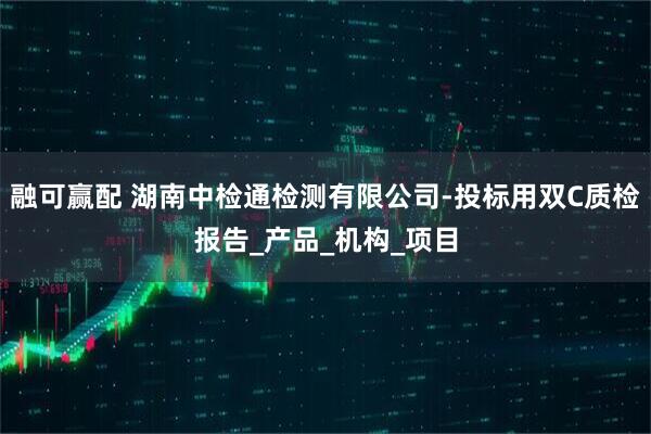 融可赢配 湖南中检通检测有限公司-投标用双C质检报告_产品_机构_项目