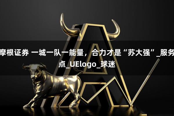 摩根证券 一城一队一能量，合力才是“苏大强”_服务点_UElogo_球迷