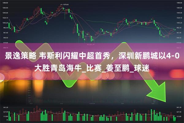 景逸策略 韦斯利闪耀中超首秀，深圳新鹏城以4-0大胜青岛海牛_比赛_姜至鹏_球迷