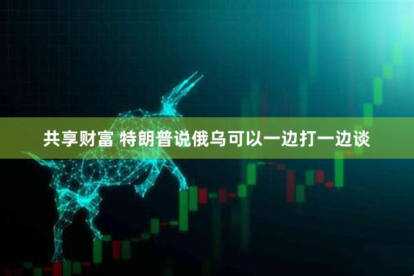 共享财富 特朗普说俄乌可以一边打一边谈