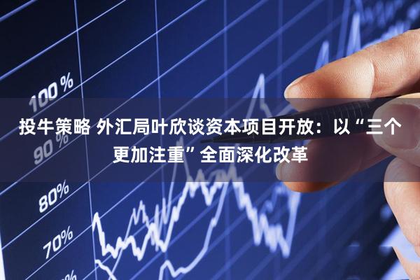 投牛策略 外汇局叶欣谈资本项目开放：以“三个更加注重”全面深化改革