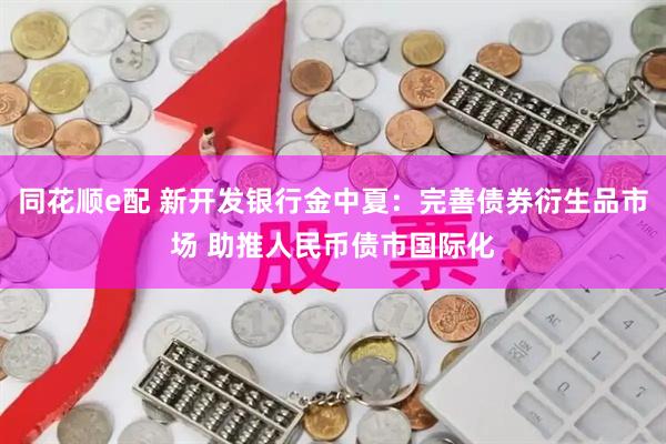 同花顺e配 新开发银行金中夏：完善债券衍生品市场 助推人民币债市国际化