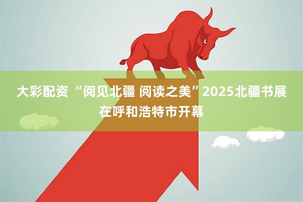 大彩配资 “阅见北疆 阅读之美”2025北疆书展在呼和浩特市开幕