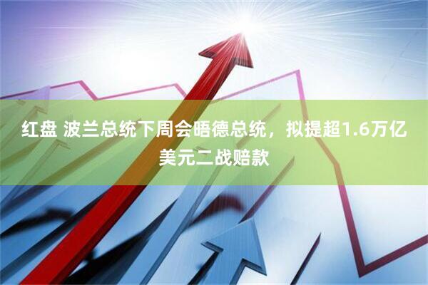 红盘 波兰总统下周会晤德总统，拟提超1.6万亿美元二战赔款
