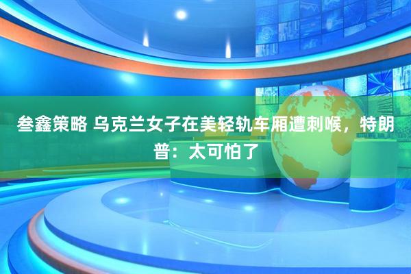 叁鑫策略 乌克兰女子在美轻轨车厢遭刺喉，特朗普：太可怕了