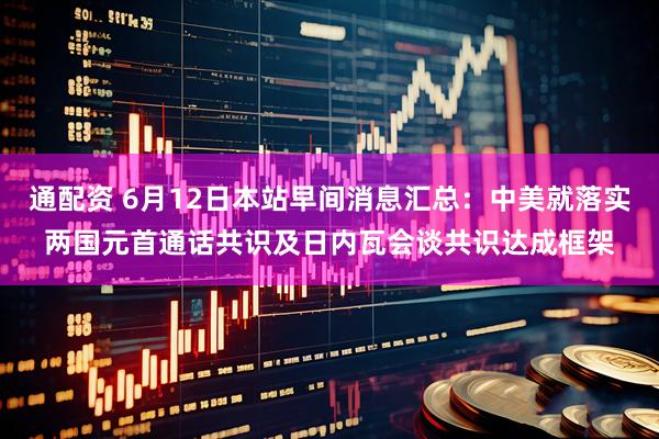 通配资 6月12日本站早间消息汇总：中美就落实两国元首通话共识及日内瓦会谈共识达成框架