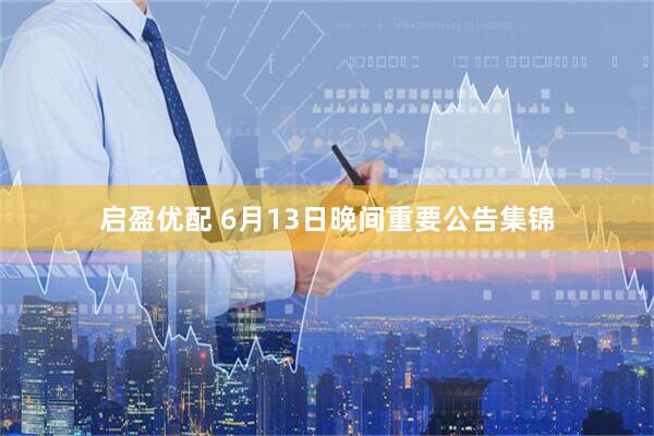 启盈优配 6月13日晚间重要公告集锦