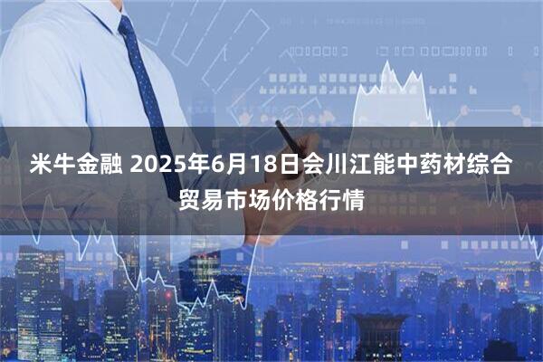 米牛金融 2025年6月18日会川江能中药材综合贸易市场价格行情