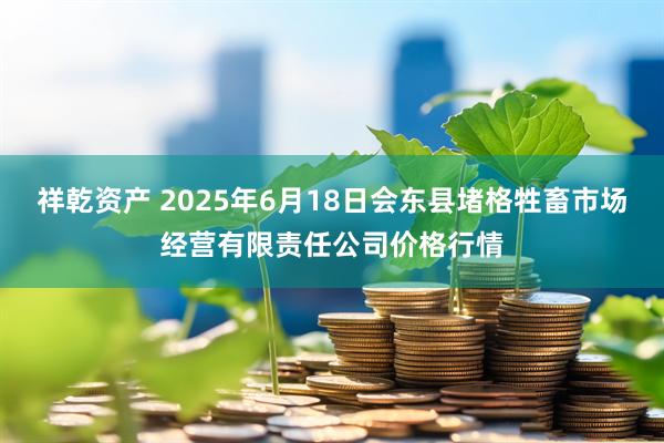 祥乾资产 2025年6月18日会东县堵格牲畜市场经营有限责任公司价格行情