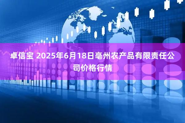 卓信宝 2025年6月18日亳州农产品有限责任公司价格行情