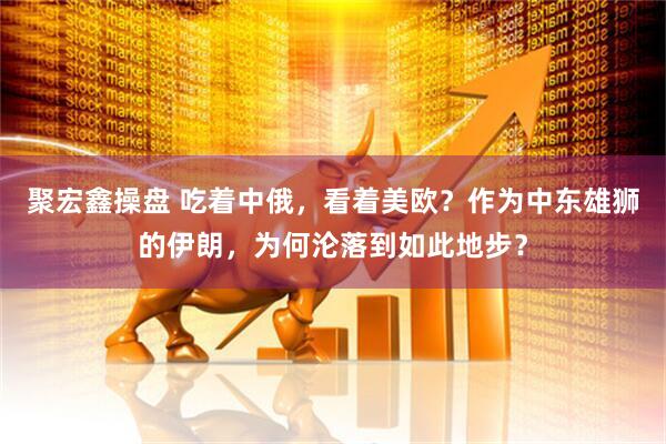 聚宏鑫操盘 吃着中俄，看着美欧？作为中东雄狮的伊朗，为何沦落到如此地步？