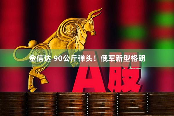 金信达 90公斤弹头！俄军新型格朗