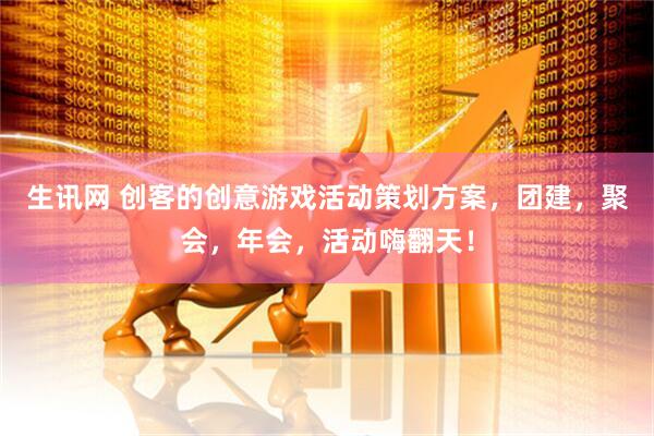 生讯网 创客的创意游戏活动策划方案，团建，聚会，年会，活动嗨翻天！