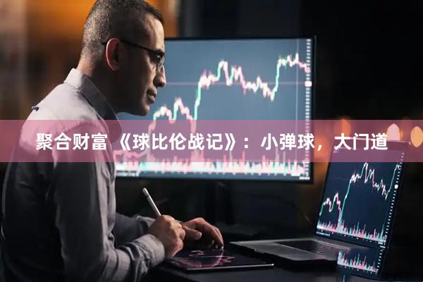 聚合财富 《球比伦战记》：小弹球，大门道