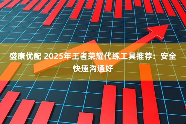 盛康优配 2025年王者荣耀代练工具推荐：安全快速沟通好