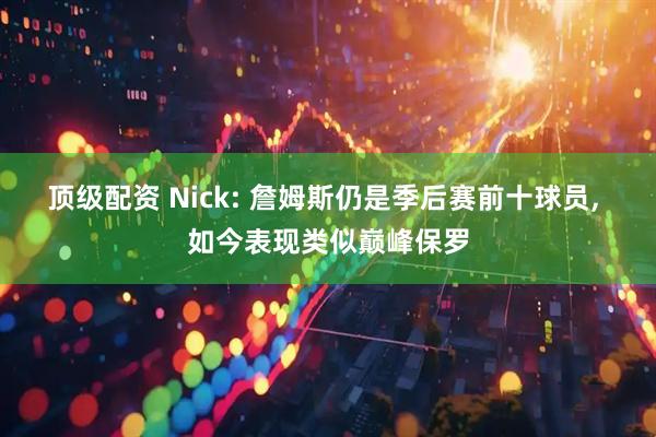 顶级配资 Nick: 詹姆斯仍是季后赛前十球员, 如今表现类似巅峰保罗