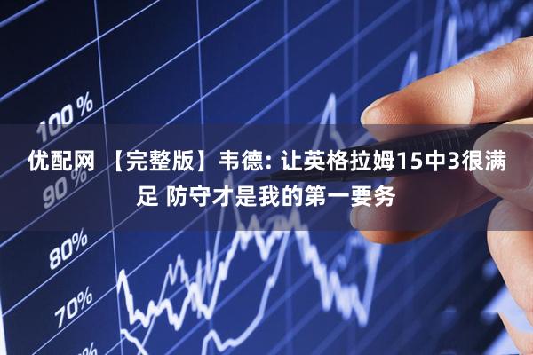 优配网 【完整版】韦德: 让英格拉姆15中3很满足 防守才是我的第一要务