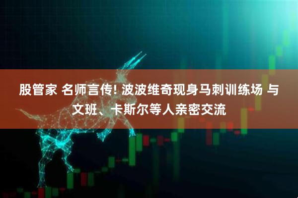 股管家 名师言传! 波波维奇现身马刺训练场 与文班、卡斯尔等人亲密交流