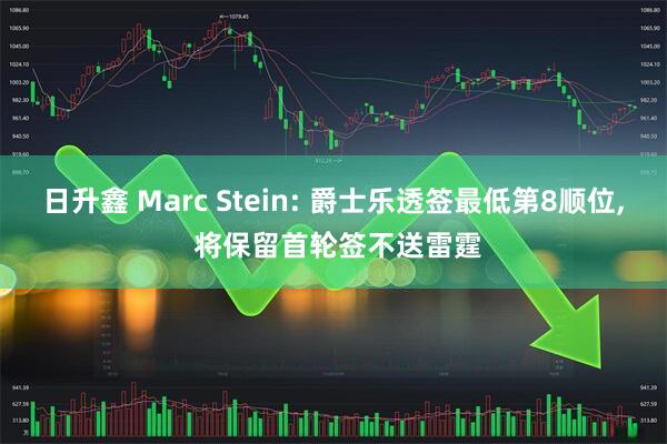 日升鑫 Marc Stein: 爵士乐透签最低第8顺位, 将保留首轮签不送雷霆