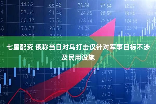 七星配资 俄称当日对乌打击仅针对军事目标不涉及民用设施